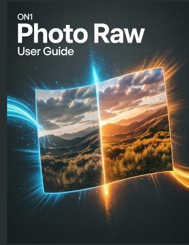 ON1 Photo RAW User Guide: A Comprehensive and Detailed Manual for Photographers and Creatives for Beginners and Seniors, Troubleshooting Tips, and Advanced Settings Explained