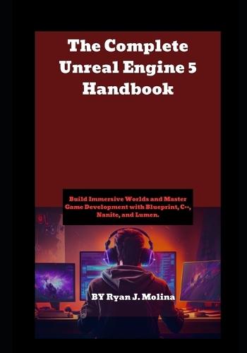 The Complete Unreal Engine 5 Handbook: Build Immersive Worlds and Master Game Development with Blueprint, C++, Nanite, and Lumen.
