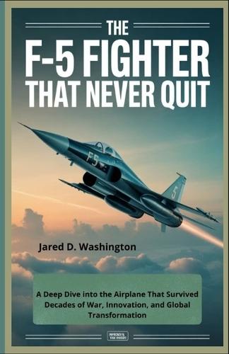 The F-5 Fighter: A Global Icon That Never Quit: A Deep Dive into the Airplane That Survived Decades of War, Innovation, and Global Transformation