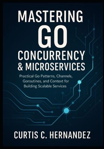 Mastering Go Concurrency & Microservices: Practical Go Patterns, Channels, Goroutines, and Context for Building Scalable Services