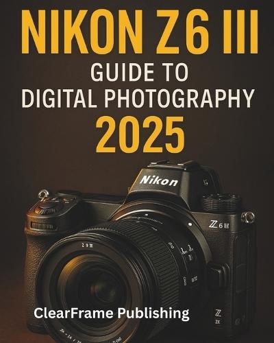 Nikon Z6 III Guide to Digital Photography 2025: A Beginner's Masterclass in Settings, Shooting, and Creative Techniques for Stunning Photos & Videos