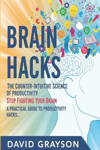Brain Hacks: The Counter-Intuitive Science of Productivity: Stop Fighting Your Brain. A Practical Guide to Productivity Hacks That Use Neuroscience to Unlock Effortless Focus and Motivation.