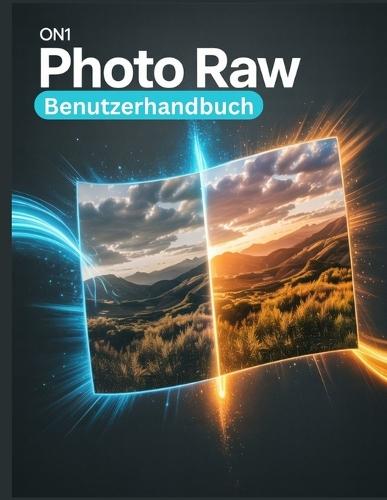 ON1 Photo RAW-Benutzerhandbuch: Ein umfassendes und detailliertes Handbuch für Fotografen und Kreative für Anfänger und Fortgeschrittene, Tipps zur Fehlerbehebung und Erläuterung der erweiterten