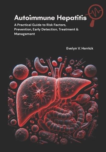 Autoimmune Hepatitis: A Practical Guide to Risk Factors, Prevention, Early Detection, Treatment & Management