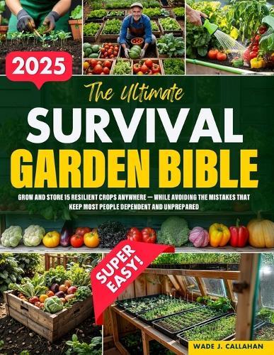 The Ultimate Survival Garden Bible: Grow and Store 15 Resilient Crops Anywhere - While Avoiding the Mistakes That Keep Most People Dependent and Unprepared