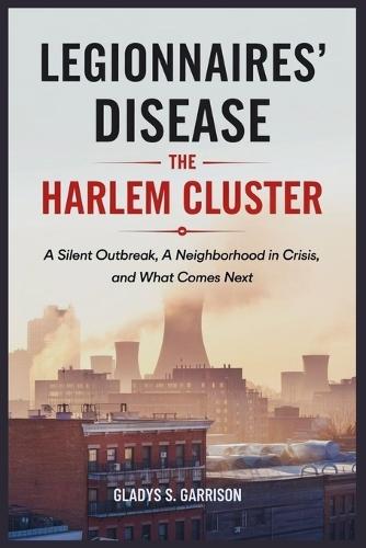 Legionnaires' Disease: The Harlem Cluster: A Silent Outbreak, a Neighborhood in Crisis, and What Comes Next
