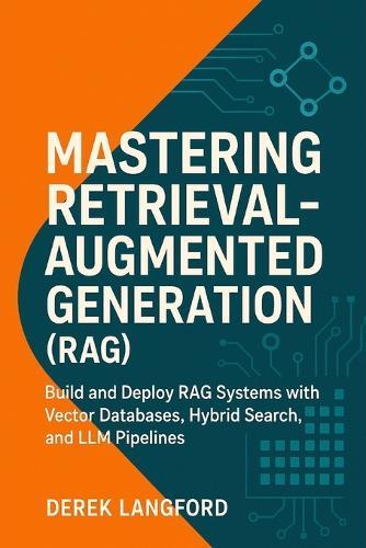 Mastering Retrieval-Augmented Generation (RAG): Build and Deploy RAG Systems with Vector Databases, Hybrid Search, and LLM Pipelines