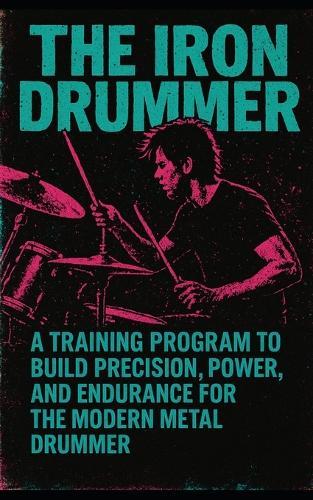 The Iron Drummer: A Bodybuilding Program for the Modern Metal Drummer to Gain Precision, Power, and Endurance