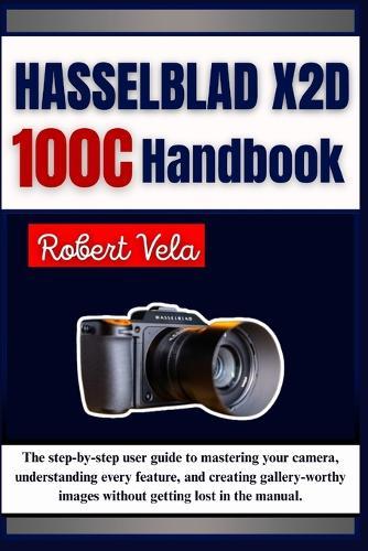 Hasselblad X2D 100C Handbook: The step-by-step user guide to mastering your camera, understanding every feature, and creating gallery-worthy images without getting lost in the manual.