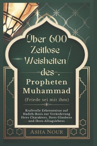 Über 600 Zeitlose Weisheiten des Propheten Muhammad (Friede sei mit ihm): Kraftvolle Erkenntnisse auf Hadith-Basis zur Veränderung Ihres Charakters, Ihres Glaubens und Ihres Alltagslebens