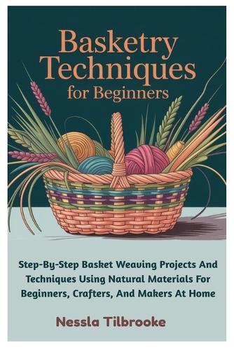 Basketry Techniques For Beginners: Step-By-Step Basket Weaving Projects And Techniques Using Natural Materials For Beginners, Crafters, And Makers At Home