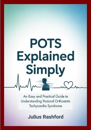 POTS Explained Simply: An Easy and Practical Guide to Understanding Postural Orthostatic Tachycardia Syndrome