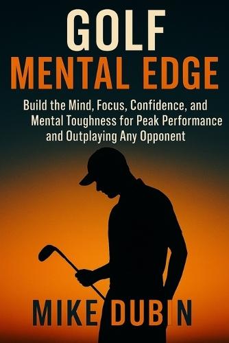 Golf Mental Edge: Build the Mind, Focus, Confidence, and Mental Toughness for Peak Performance and Outplaying Any Opponent