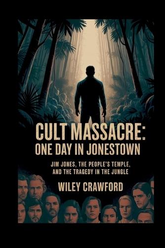 Cult Massacre: One Day In Jonestown: Jim Jones, The People's Temple, And The Tragedy In The Jungle