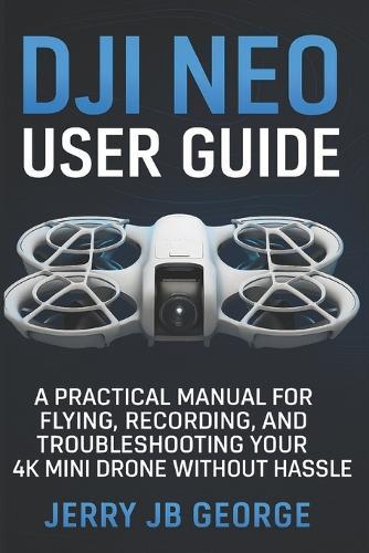 DJI Neo User Guide: A Practical Manual for Flying, Recording, and Troubleshooting Your 4K Mini Drone Without Hassle