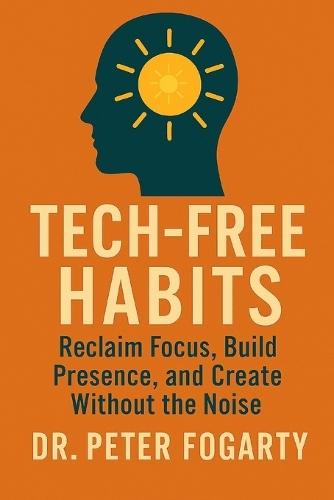 Tech-Free Habits: : Reclaim Focus, Build Presence, and Create Without the Noise By Dr. Peter Fogarty