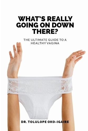 What's Really Going On Down There?: The Ultimate Guide To A Healthy Vagina