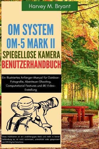 OM System OM-5 Mark II Spiegellose Kamera Benutzerhandbuch: Ein Illustriertes Anfänger-Manual für Outdoor-Fotografie, Abenteuer-Shooting, Computational Features und 4K-Video-Erstellung
