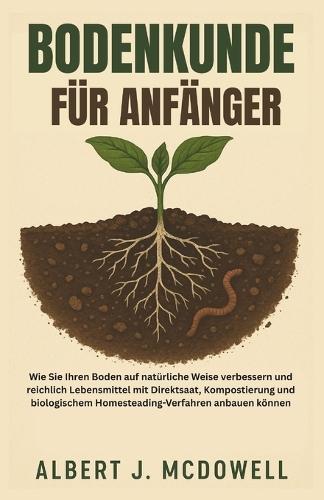 Bodenkunde Für Anfänger: Wie Sie Ihren Boden auf natürliche Weise verbessern und reichlich Lebensmittel mit Direktsaat, Kompostierung und biologischem Homesteading-Verfahren anbauen können