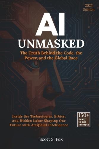 AI Unmasked: The Truth Behind the Code, the Power, and the Global Race: Inside the Technologies, Ethics, and Hidden Labor Shaping Our Future with Artificial Intelligence