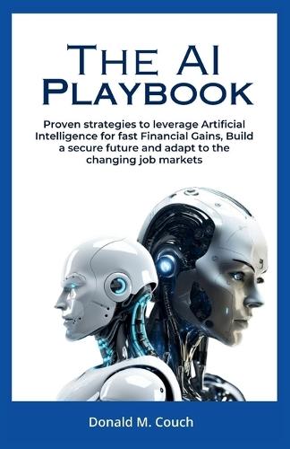 The AI playbook: Proven Strategies to Leverage Artificial Intelligence for Fast Financial Gains, Build a Secure Future, and Adapt to the Changing Job Market