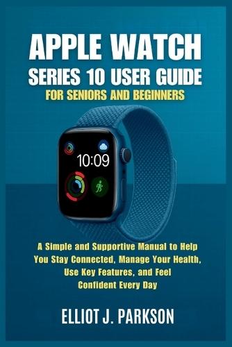 Apple Watch Series 10 User Guide for Seniors and Beginners: A Simple and Supportive Manual to Help You Stay Connected, Manage Your Health, Use Key Features, and Feel Confident Every Day