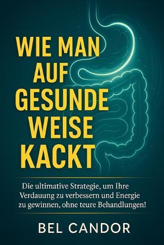 Wie Man Auf Gesunde Weise Kackt: Die ultimative Strategie, um Ihre Verdauung zu verbessern und Energie zu gewinnen, ohne teure Behandlungen!