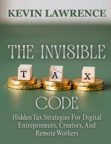 The Invisible Tax Code: Hidden Tax Strategies For Digital Entrepreneurs, Creators, And Remote Workers