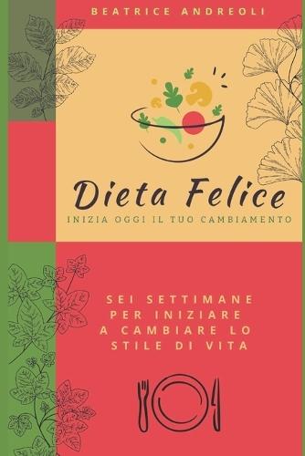 Dieta felice: Inizia oggi il tuo cambiamento - Sei settimane per iniziare a cambiare lo stile di vita