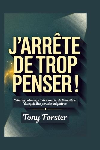 J'Arrête de Trop Penser!: Libérez votre esprit des soucis, de l'anxiété et du cycle des pensées négatives