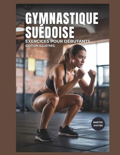 Gymnastique Suédoise Exercices Pour Débutants: Entraînements Au Poids Du Corps Étape Par Étape Pour Développer La Force, Améliorer L'équilibre Et Renforcer La Confiance En Soi