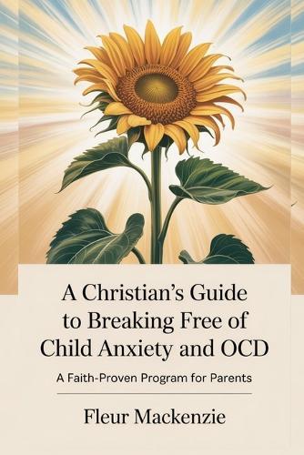 A Christian's Guide to Breaking Free of Child Anxiety and OCD: A Faith-Proven Program for Parents