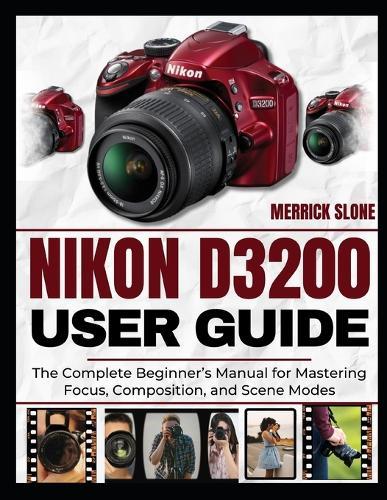 Nikon D3200 User Guide: The Complete Beginner's Manual for Mastering Focus, Composition, and Scene Modes