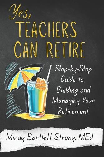 Yes, Teachers Can Retire: Step-by-Step Guide to Building and Managing Your Retirement