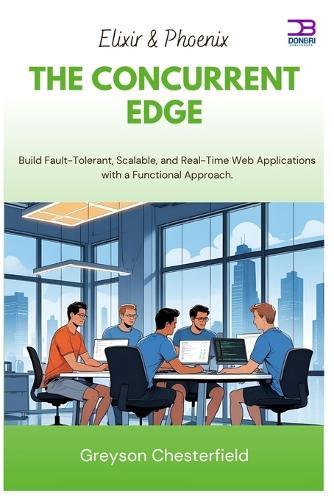Elixir & Phoenix The Concurrent Edge: Build Fault-Tolerant, Scalable, and Real-Time Web Applications with a Functional Approach