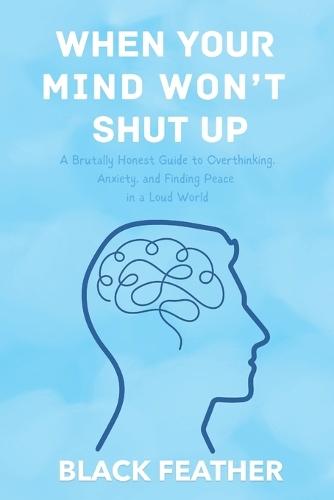 When Your Mind Won't Shut Up: A Brutally Honest Guide to Overthinking, Anxiety, and Finding Peace in a Loud World