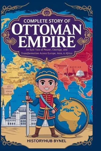 Complete Story of OTTOMAN EMPIRE: A Kids' History Book: An Epic Tale of Power, Courage, and Transformation Across Europe, Asia, & Africa