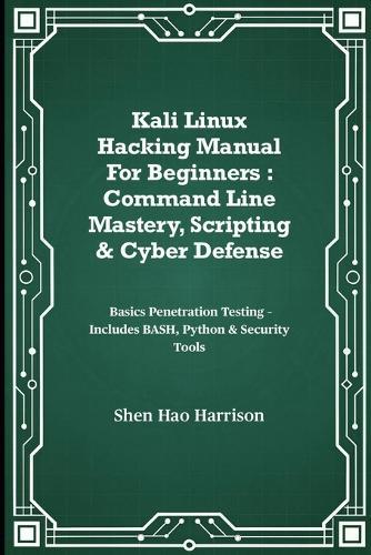 Kali Linux Hacking Manual For Beginners: Command Line Mastery, Scripting & Cyber Defense: Basics Penetration Testing - Includes BASH, Python & Security Tools