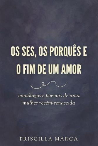 Os ses, os porquês e o fim de um amor: monólogos e poemas de uma mulher recém-renascida