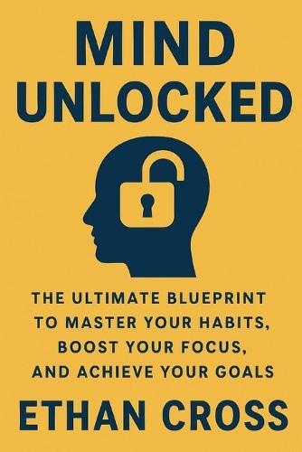 Mind Unlocked: The Ultimate Blueprint to Master Your Habits, Boost Your Focus, and Achieve Your Goals