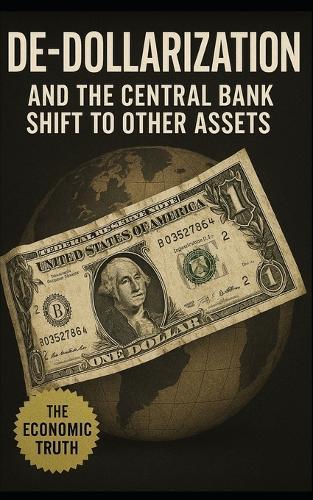 De-Dollarization and the Central Bank Shift to Other Assets: How Global Finance Is Quietly Abandoning the U.S. Dollar-and What Comes Next