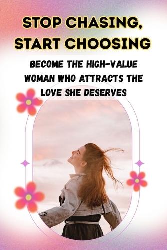 Stop Chasing, Start Choosing: Become the High-Value Woman Who Attracts the Love She Deserves