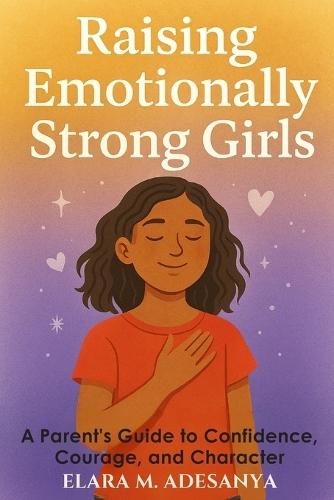 Raising Emotionally Strong Girls: A Parent's Guide to Confidence, Courage, and Character