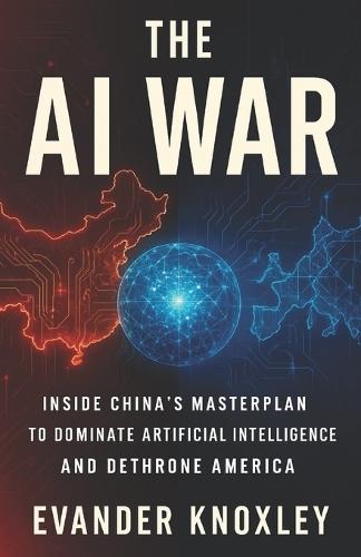 The AI War: Inside China's Masterplan to Dominate Artificial Intelligence and Dethrone America
