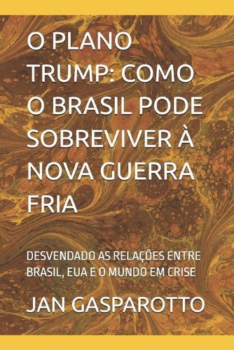 O Plano Trump: Como O Brasil Pode Sobreviver À Nova Guerra Fria: Desvendado as Relações Entre Brasil, Eua E O Mundo Em Crise