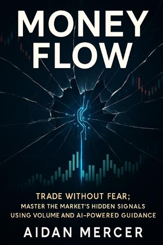 Money Flow: Trade Without Fear: Master the Market's Hidden Signals Using Volume and AI-Powered Guidance