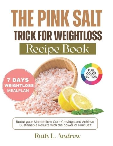The Pink Salt Trick for Weight Loss Recipe Book: Boost Your Metabolism, Curb Cravings and Achieve Sustainable Results with the Power of Pink Salt