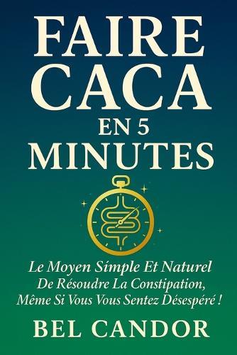 Faire Caca En 5 Minutes: Le moyen simple et naturel de résoudre la constipation, même si vous vous sentez désespéré !