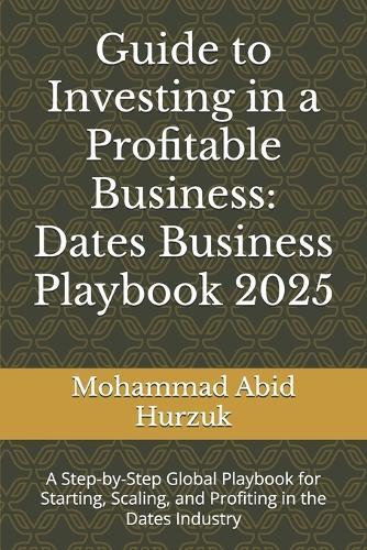 Guide to Investing in a Profitable Business: Dates Business Playbook 2025: A Step-by-Step Global Playbook for Starting, Scaling, and Profiting in the Dates Industry
