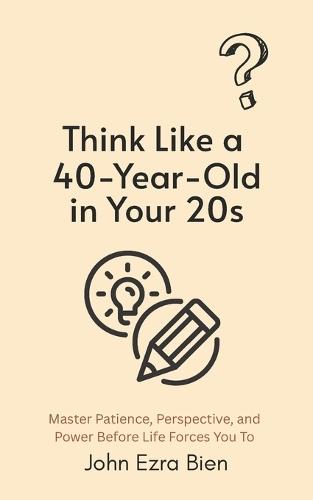 Think Like a 40-Year-Old in Your 20s: Master Patience, Perspective, and Power Before Life Forces You To